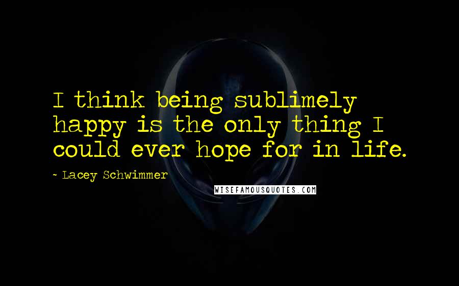 Lacey Schwimmer Quotes: I think being sublimely happy is the only thing I could ever hope for in life.