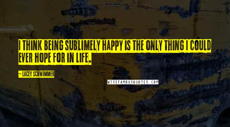 Lacey Schwimmer Quotes: I think being sublimely happy is the only thing I could ever hope for in life.