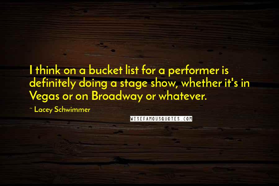 Lacey Schwimmer Quotes: I think on a bucket list for a performer is definitely doing a stage show, whether it's in Vegas or on Broadway or whatever.