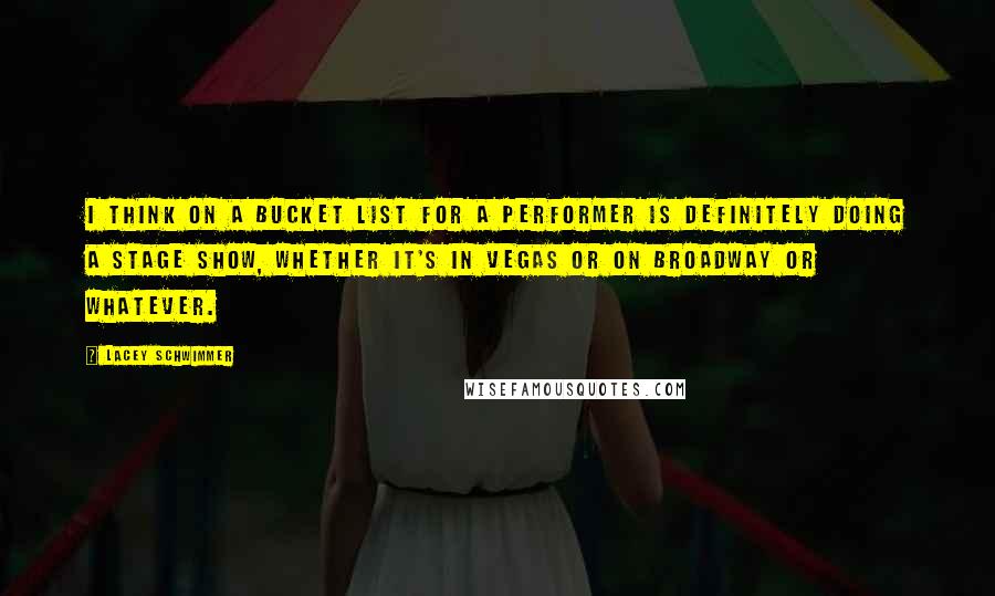 Lacey Schwimmer Quotes: I think on a bucket list for a performer is definitely doing a stage show, whether it's in Vegas or on Broadway or whatever.