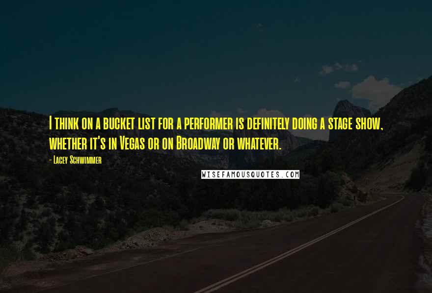 Lacey Schwimmer Quotes: I think on a bucket list for a performer is definitely doing a stage show, whether it's in Vegas or on Broadway or whatever.