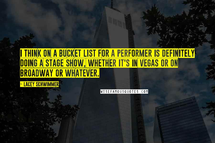 Lacey Schwimmer Quotes: I think on a bucket list for a performer is definitely doing a stage show, whether it's in Vegas or on Broadway or whatever.