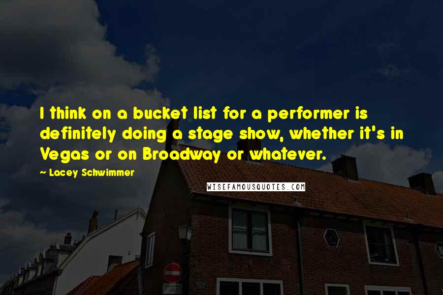 Lacey Schwimmer Quotes: I think on a bucket list for a performer is definitely doing a stage show, whether it's in Vegas or on Broadway or whatever.