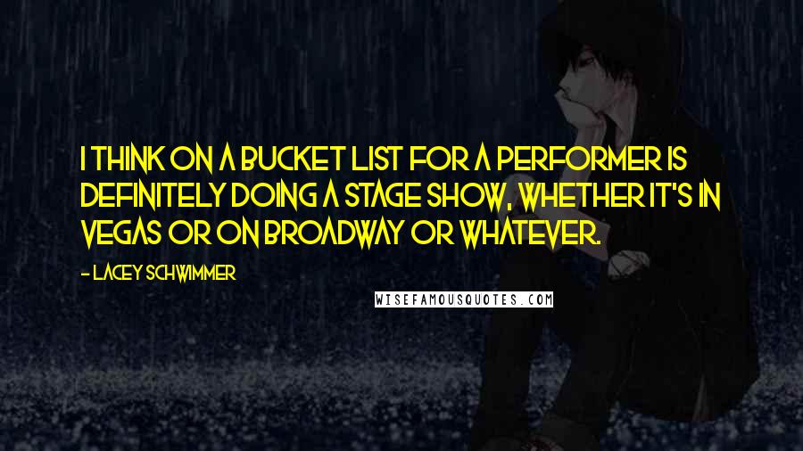 Lacey Schwimmer Quotes: I think on a bucket list for a performer is definitely doing a stage show, whether it's in Vegas or on Broadway or whatever.