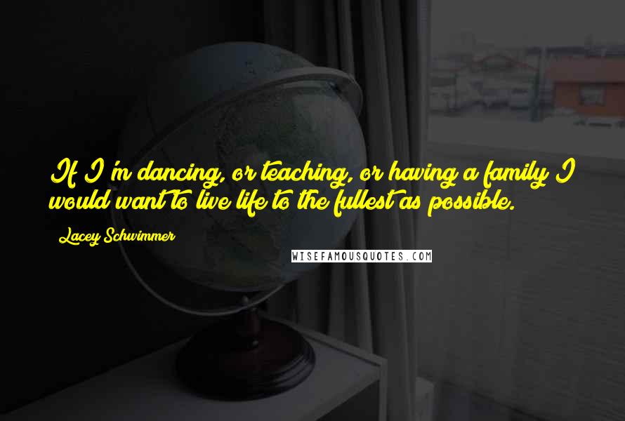 Lacey Schwimmer Quotes: If I'm dancing, or teaching, or having a family I would want to live life to the fullest as possible.