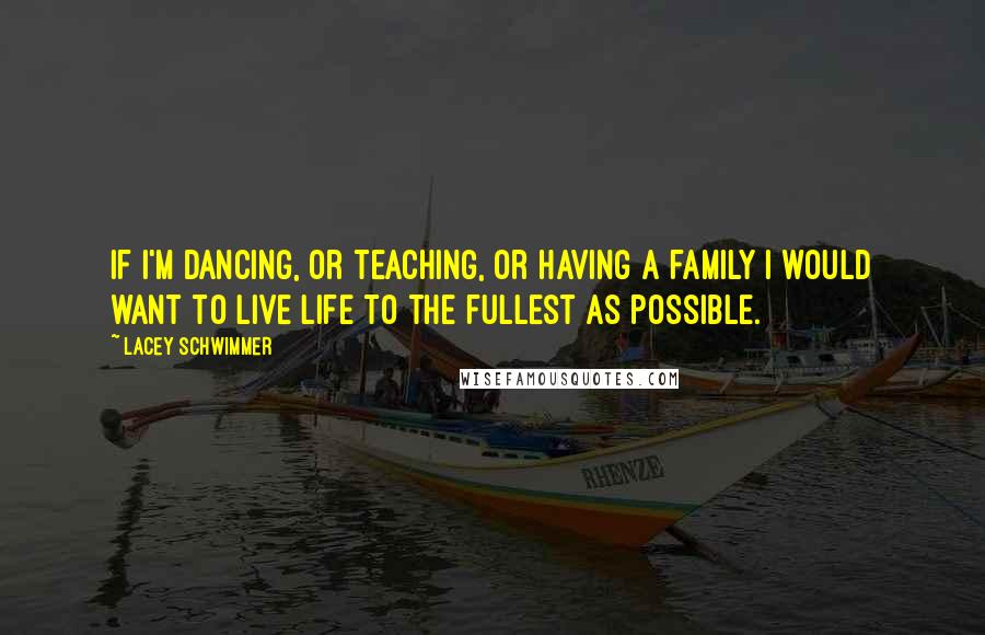 Lacey Schwimmer Quotes: If I'm dancing, or teaching, or having a family I would want to live life to the fullest as possible.