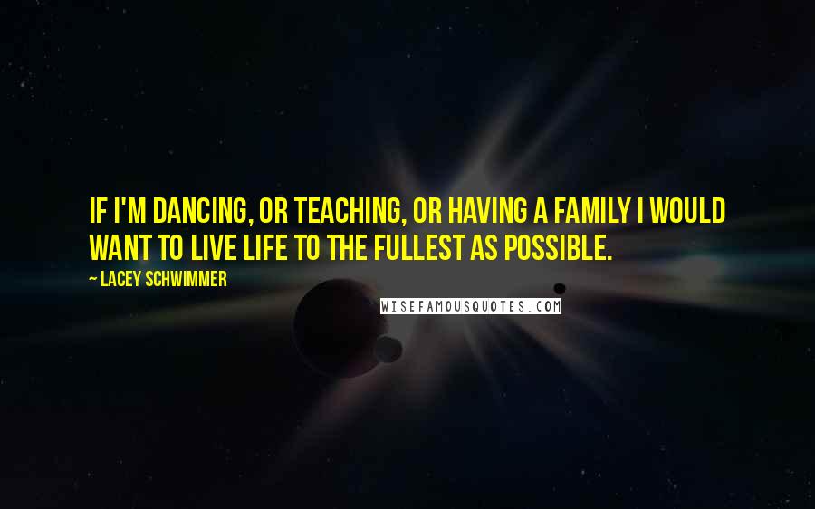 Lacey Schwimmer Quotes: If I'm dancing, or teaching, or having a family I would want to live life to the fullest as possible.