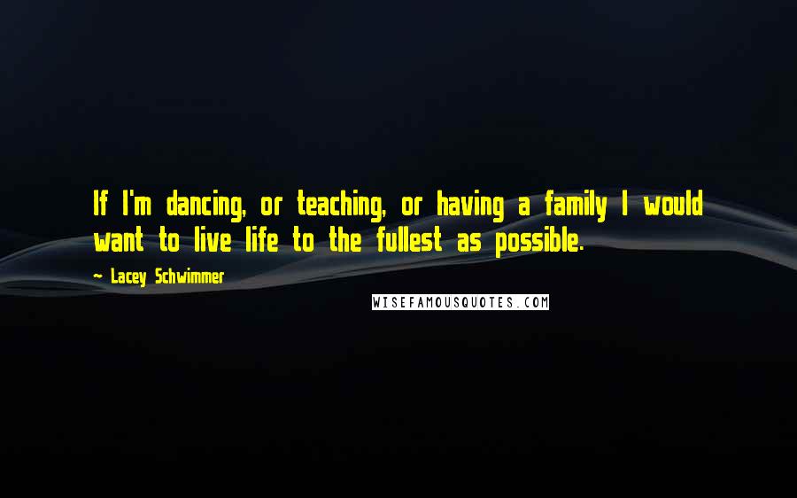 Lacey Schwimmer Quotes: If I'm dancing, or teaching, or having a family I would want to live life to the fullest as possible.