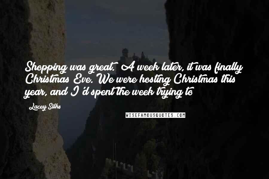 Lacey Silks Quotes: Shopping was great." A week later, it was finally Christmas Eve. We were hosting Christmas this year, and I'd spent the week trying to