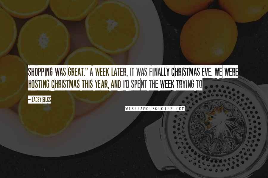 Lacey Silks Quotes: Shopping was great." A week later, it was finally Christmas Eve. We were hosting Christmas this year, and I'd spent the week trying to