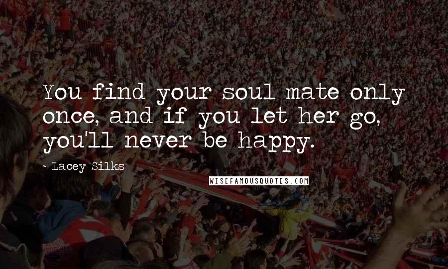 Lacey Silks Quotes: You find your soul mate only once, and if you let her go, you'll never be happy.