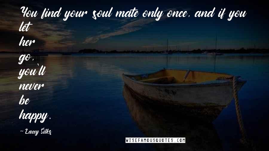 Lacey Silks Quotes: You find your soul mate only once, and if you let her go, you'll never be happy.