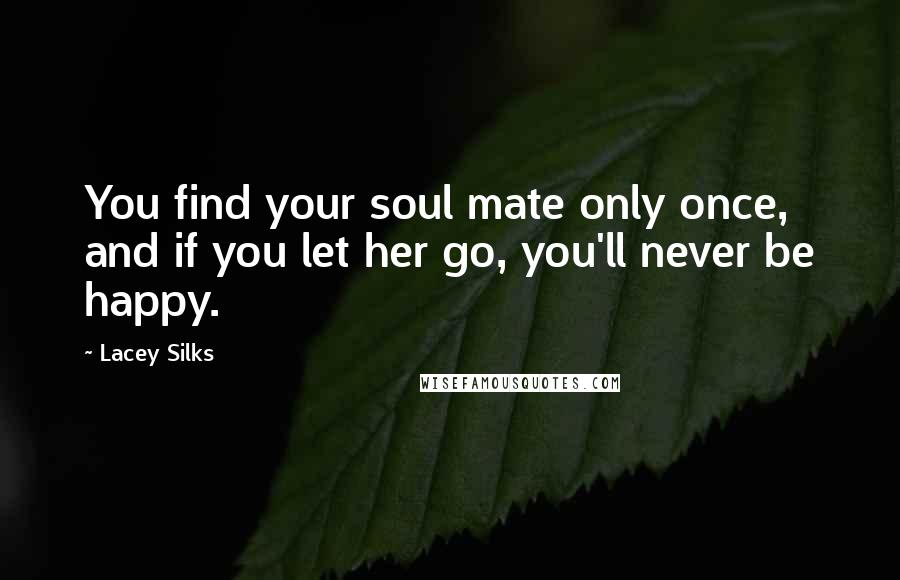 Lacey Silks Quotes: You find your soul mate only once, and if you let her go, you'll never be happy.