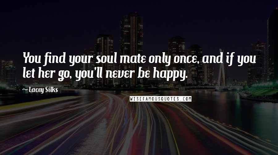 Lacey Silks Quotes: You find your soul mate only once, and if you let her go, you'll never be happy.