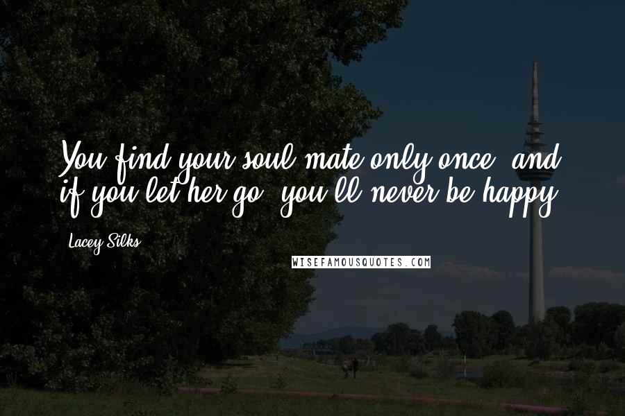 Lacey Silks Quotes: You find your soul mate only once, and if you let her go, you'll never be happy.