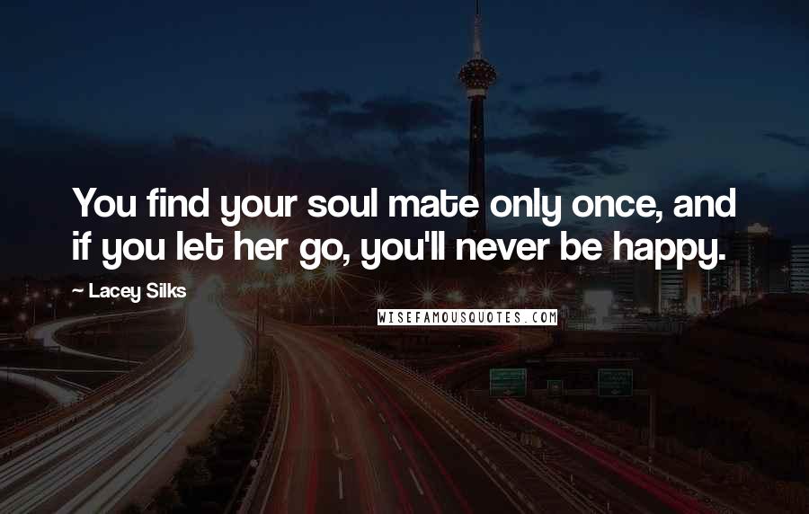 Lacey Silks Quotes: You find your soul mate only once, and if you let her go, you'll never be happy.