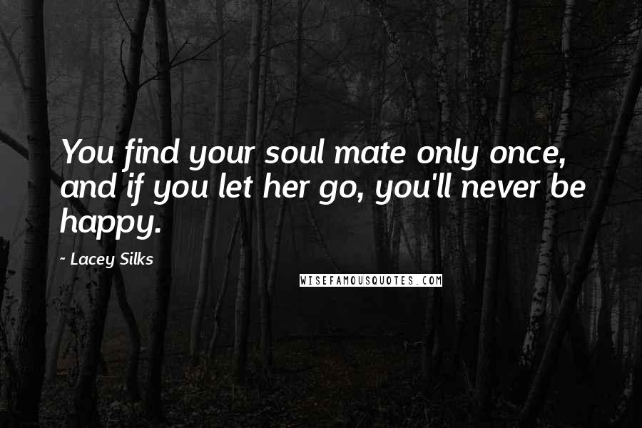 Lacey Silks Quotes: You find your soul mate only once, and if you let her go, you'll never be happy.