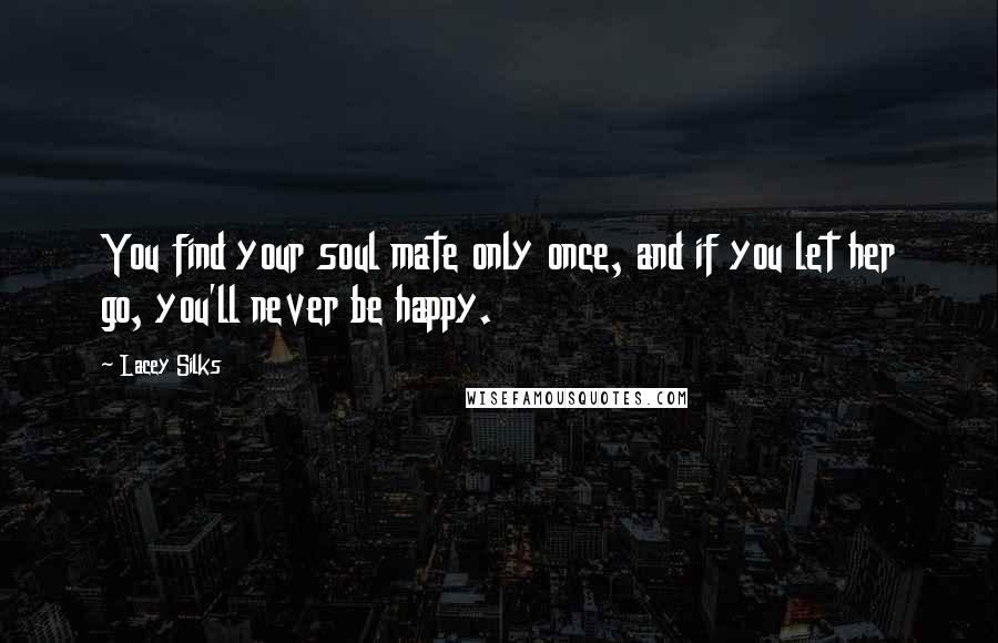 Lacey Silks Quotes: You find your soul mate only once, and if you let her go, you'll never be happy.