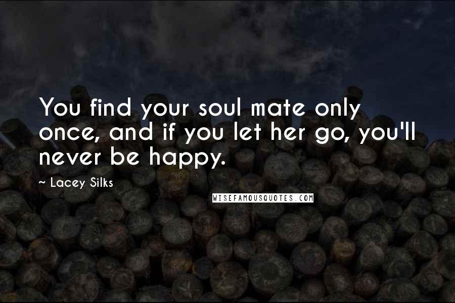 Lacey Silks Quotes: You find your soul mate only once, and if you let her go, you'll never be happy.