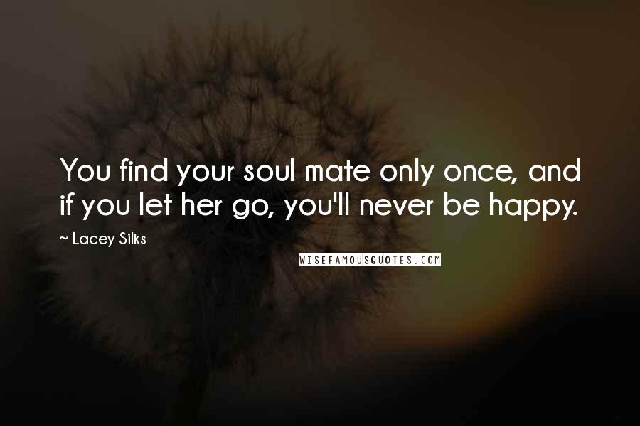 Lacey Silks Quotes: You find your soul mate only once, and if you let her go, you'll never be happy.