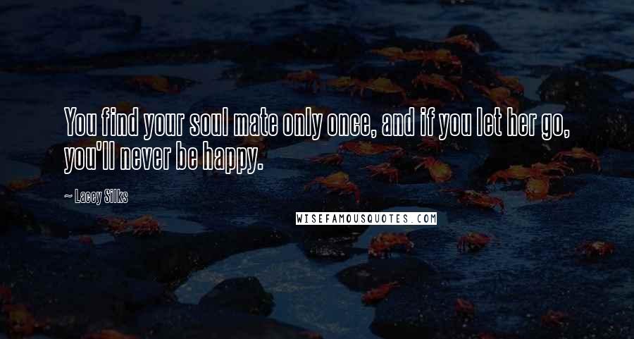 Lacey Silks Quotes: You find your soul mate only once, and if you let her go, you'll never be happy.