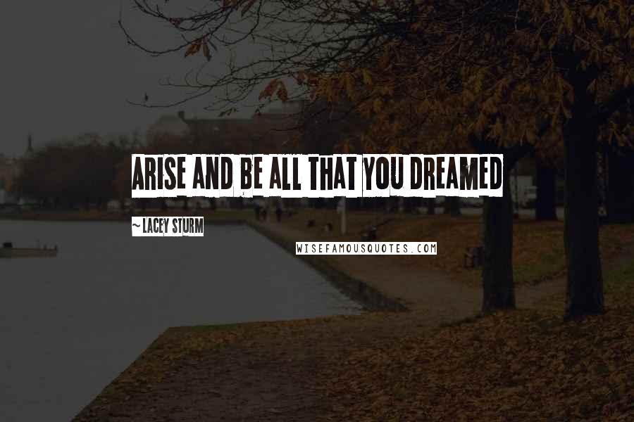 Lacey Sturm Quotes: Arise and be all that you dreamed