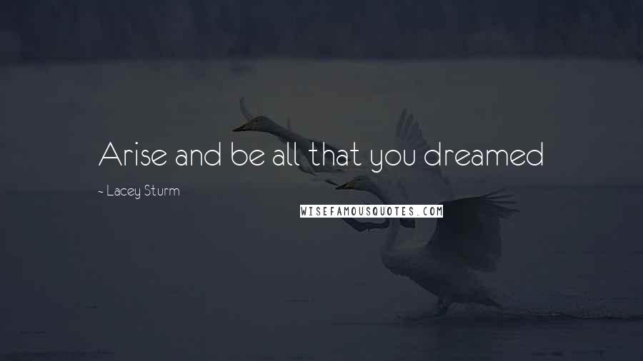 Lacey Sturm Quotes: Arise and be all that you dreamed