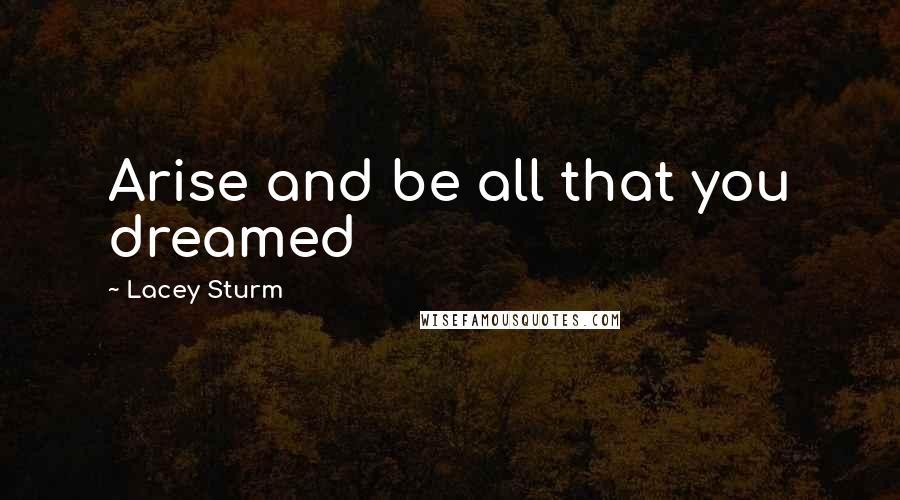 Lacey Sturm Quotes: Arise and be all that you dreamed