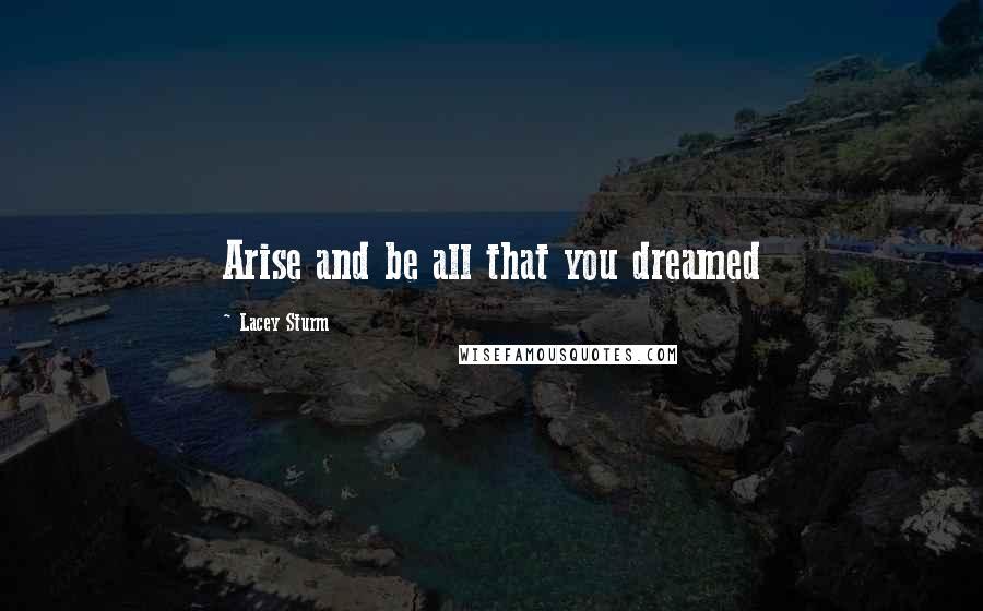 Lacey Sturm Quotes: Arise and be all that you dreamed