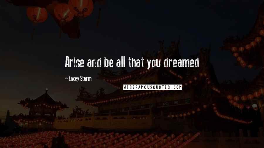 Lacey Sturm Quotes: Arise and be all that you dreamed