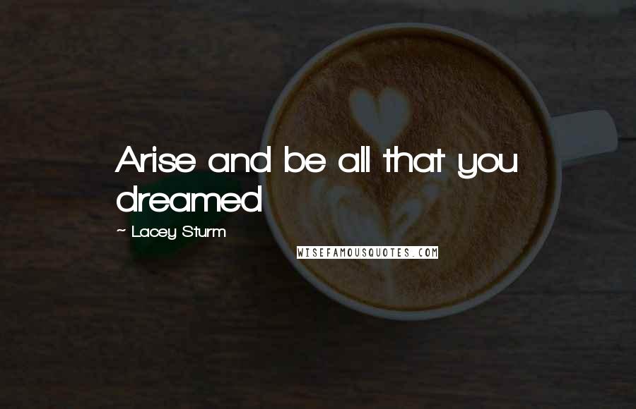 Lacey Sturm Quotes: Arise and be all that you dreamed