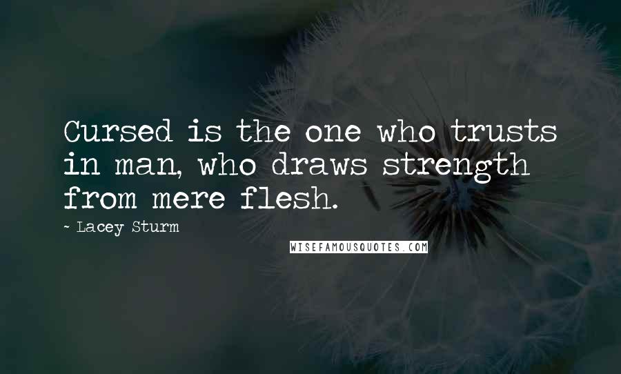 Lacey Sturm Quotes: Cursed is the one who trusts in man, who draws strength from mere flesh.