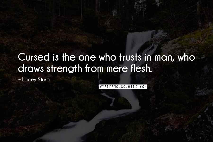 Lacey Sturm Quotes: Cursed is the one who trusts in man, who draws strength from mere flesh.