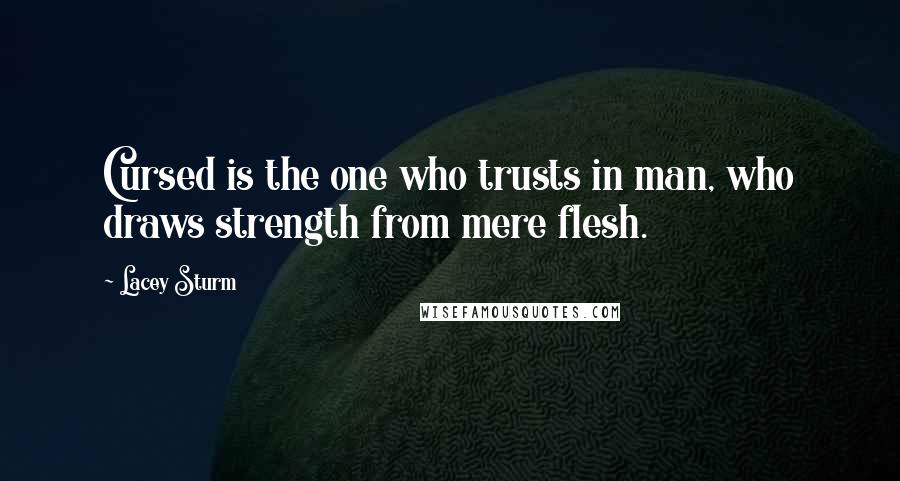 Lacey Sturm Quotes: Cursed is the one who trusts in man, who draws strength from mere flesh.