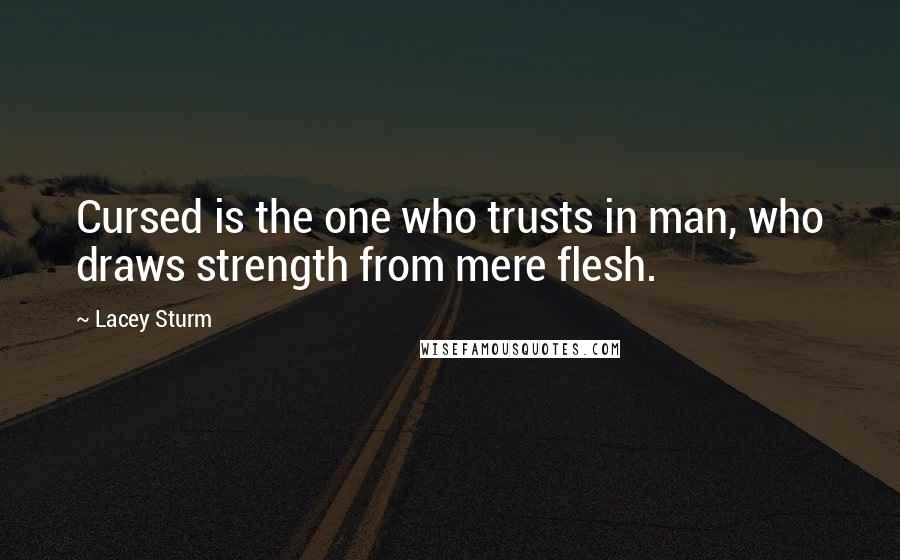 Lacey Sturm Quotes: Cursed is the one who trusts in man, who draws strength from mere flesh.