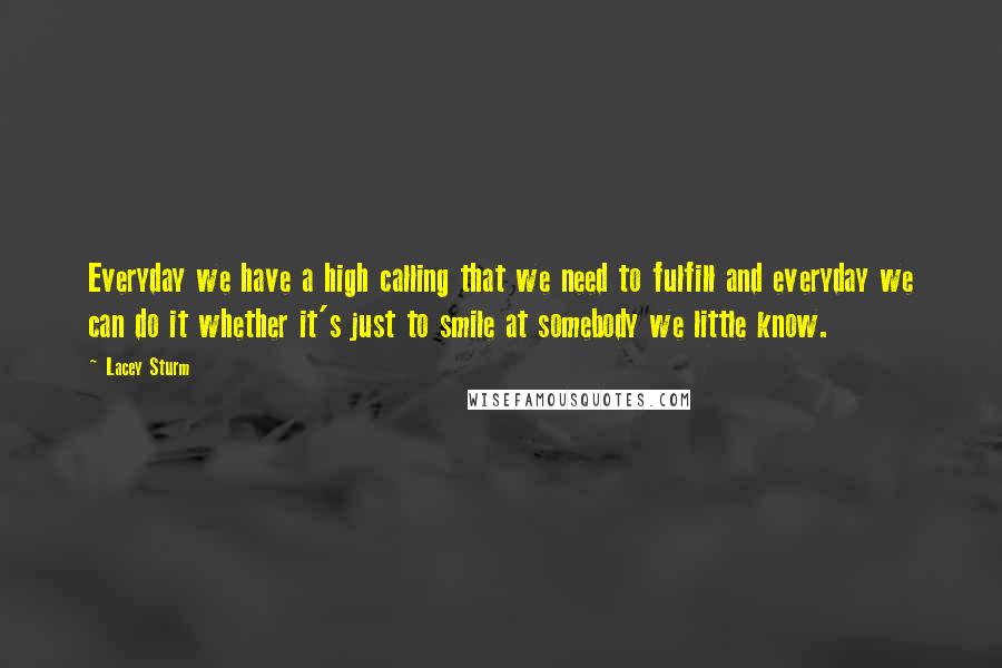 Lacey Sturm Quotes: Everyday we have a high calling that we need to fulfill and everyday we can do it whether it's just to smile at somebody we little know.