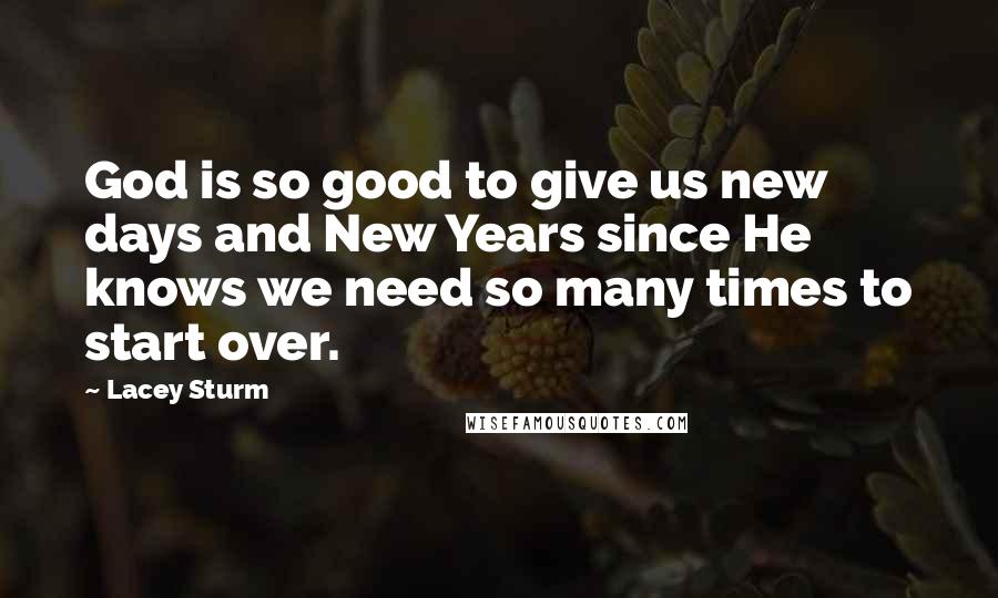 Lacey Sturm Quotes: God is so good to give us new days and New Years since He knows we need so many times to start over.