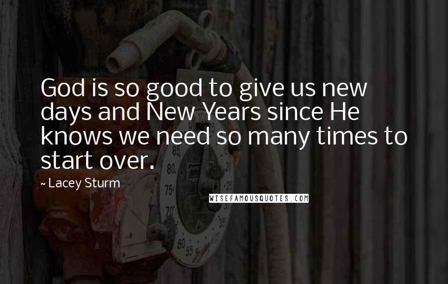 Lacey Sturm Quotes: God is so good to give us new days and New Years since He knows we need so many times to start over.
