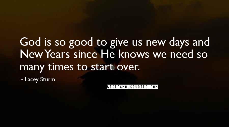 Lacey Sturm Quotes: God is so good to give us new days and New Years since He knows we need so many times to start over.