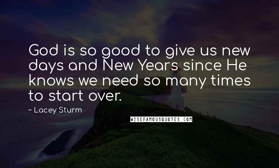 Lacey Sturm Quotes: God is so good to give us new days and New Years since He knows we need so many times to start over.