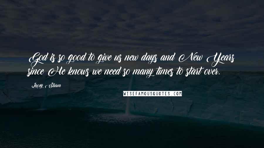 Lacey Sturm Quotes: God is so good to give us new days and New Years since He knows we need so many times to start over.