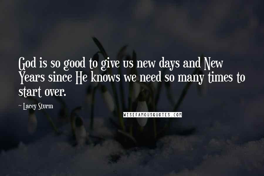 Lacey Sturm Quotes: God is so good to give us new days and New Years since He knows we need so many times to start over.