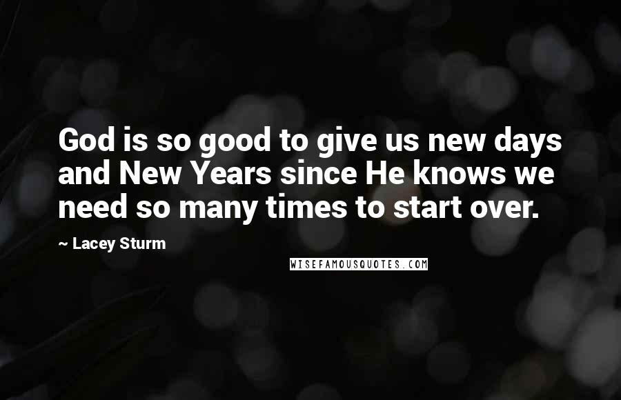 Lacey Sturm Quotes: God is so good to give us new days and New Years since He knows we need so many times to start over.