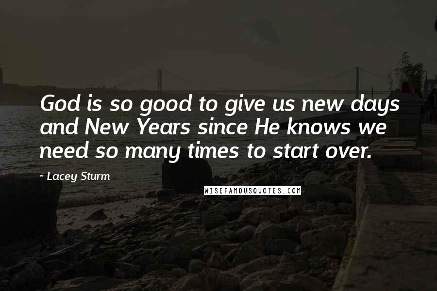 Lacey Sturm Quotes: God is so good to give us new days and New Years since He knows we need so many times to start over.