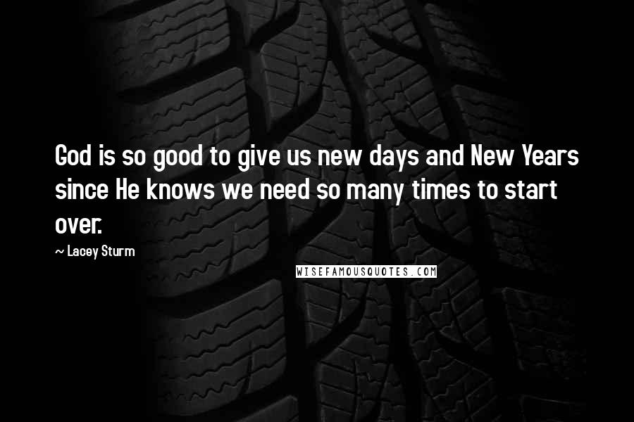 Lacey Sturm Quotes: God is so good to give us new days and New Years since He knows we need so many times to start over.