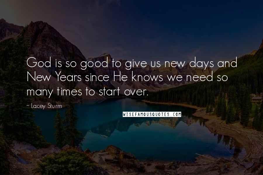 Lacey Sturm Quotes: God is so good to give us new days and New Years since He knows we need so many times to start over.