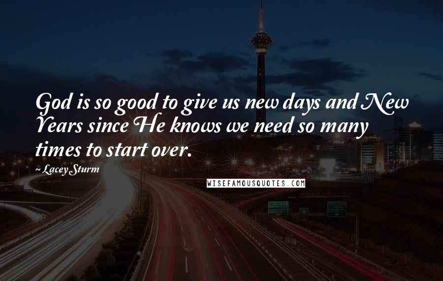 Lacey Sturm Quotes: God is so good to give us new days and New Years since He knows we need so many times to start over.