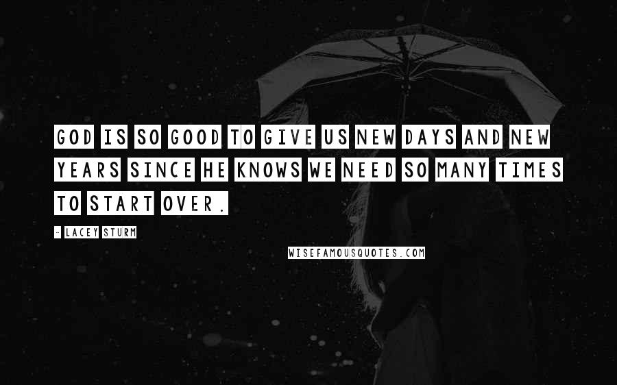 Lacey Sturm Quotes: God is so good to give us new days and New Years since He knows we need so many times to start over.