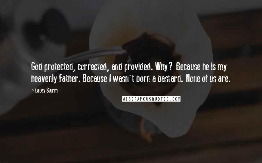 Lacey Sturm Quotes: God protected, corrected, and provided. Why? Because he is my heavenly Father. Because I wasn't born a bastard. None of us are.