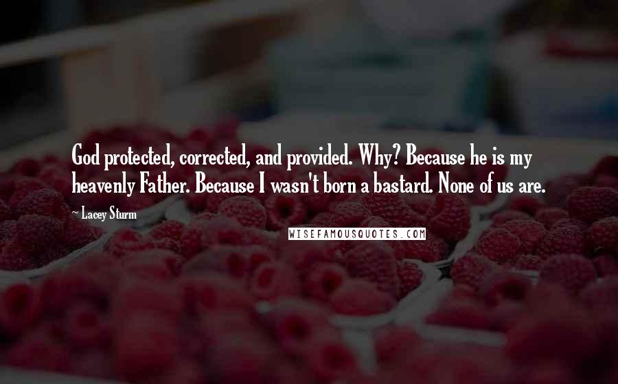 Lacey Sturm Quotes: God protected, corrected, and provided. Why? Because he is my heavenly Father. Because I wasn't born a bastard. None of us are.